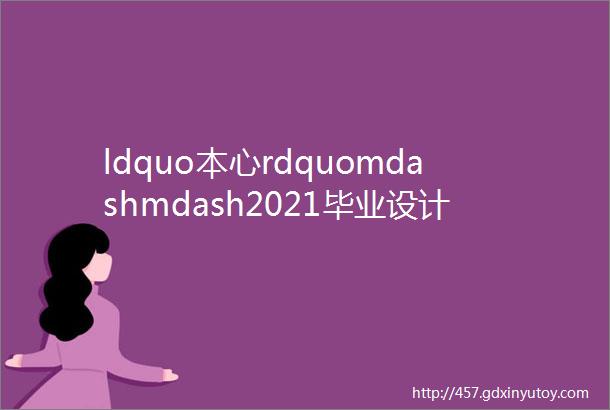 ldquo本心rdquomdashmdash2021毕业设计展环境设计室内篇微展