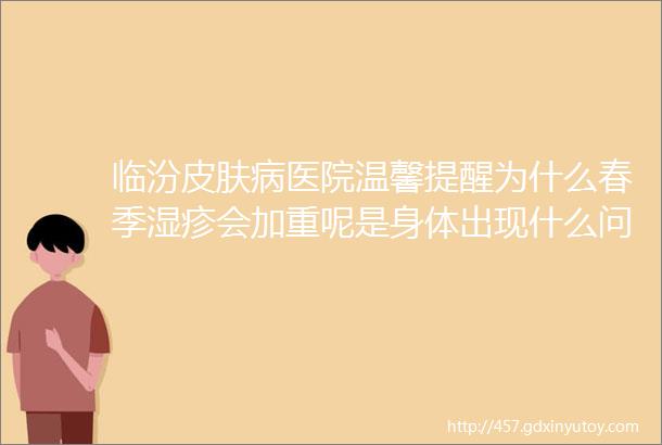 临汾皮肤病医院温馨提醒为什么春季湿疹会加重呢是身体出现什么问题了